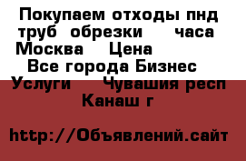 Покупаем отходы пнд труб, обрезки. 24 часа! Москва. › Цена ­ 45 000 - Все города Бизнес » Услуги   . Чувашия респ.,Канаш г.